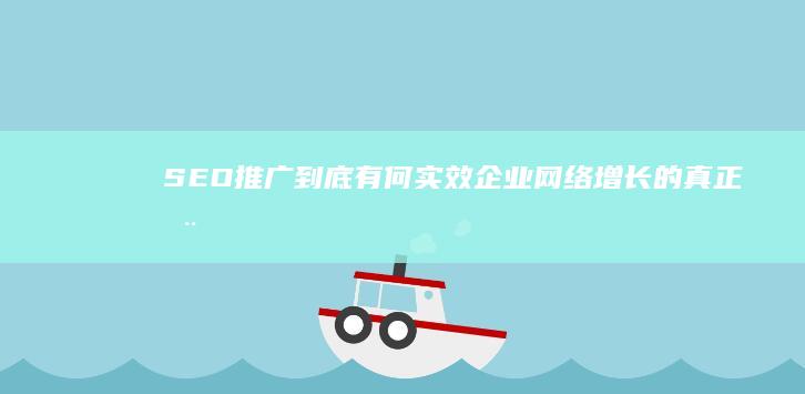 SEO推广到底有何实效：企业网络增长的真正动力