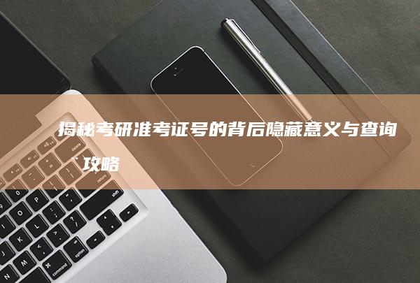 揭秘考研准考证号的背后隐藏意义与查询全攻略